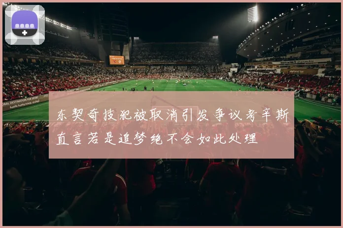 东契奇技犯被取消引发争议考辛斯直言若是追梦绝不会如此处理