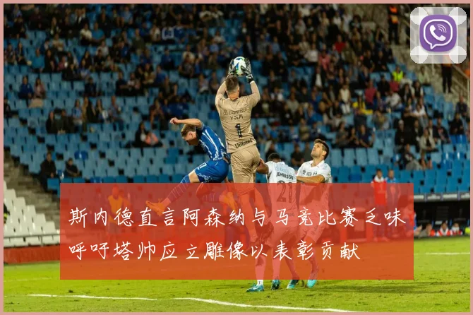 斯内德直言阿森纳与马竞比赛乏味呼吁塔帅应立雕像以表彰贡献