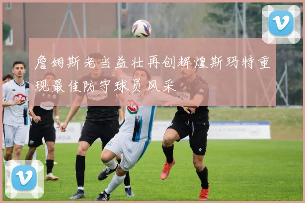 詹姆斯老当益壮再创辉煌斯玛特重现最佳防守球员风采