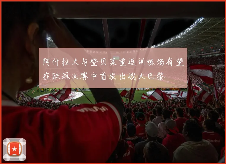 阿什拉夫与登贝莱重返训练场有望在欧冠决赛中首发出战大巴黎
