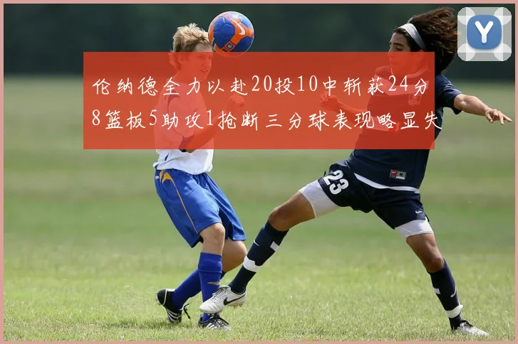 伦纳德全力以赴20投10中斩获24分8篮板5助攻1抢断三分球表现略显失常