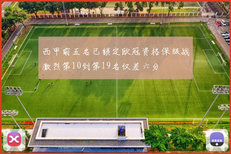 西甲前五名已锁定欧冠资格保级战激烈第10到第19名仅差六分
