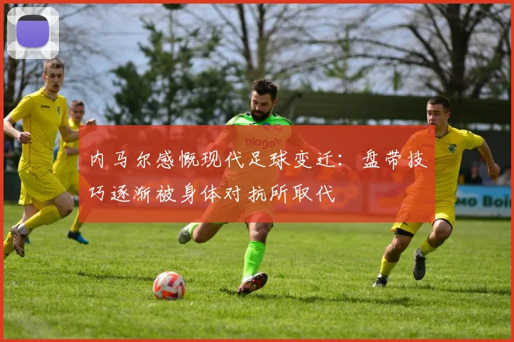内马尔感慨现代足球变迁：盘带技巧逐渐被身体对抗所取代