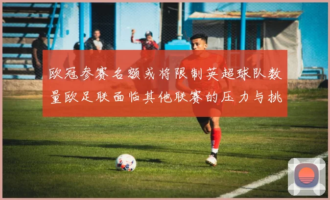 欧冠参赛名额或将限制英超球队数量欧足联面临其他联赛的压力与挑战