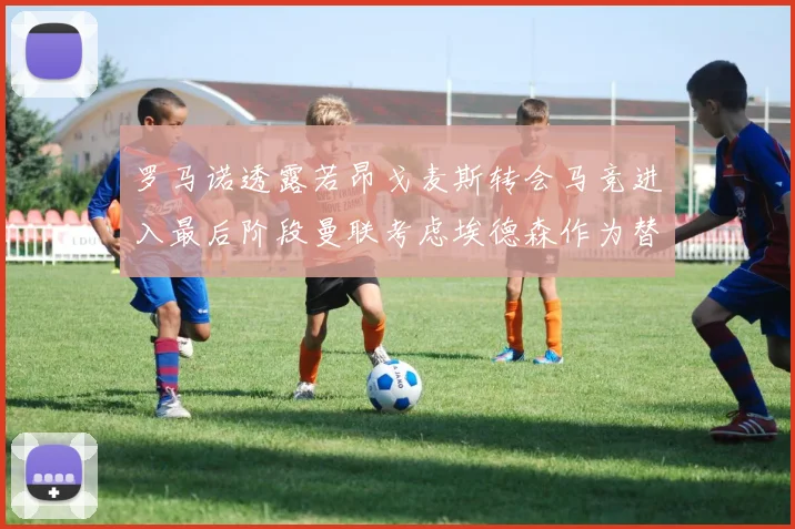 罗马诺透露若昂戈麦斯转会马竞进入最后阶段曼联考虑埃德森作为替代人选