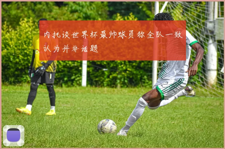 内托谈世界杯最帅球员称全队一致认为并非话题