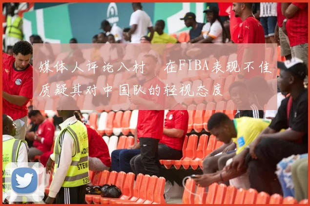 媒体人评论八村塁在FIBA表现不佳质疑其对中国队的轻视态度