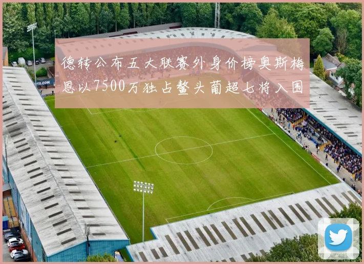 德转公布五大联赛外身价榜奥斯梅恩以7500万独占鳌头葡超七将入围