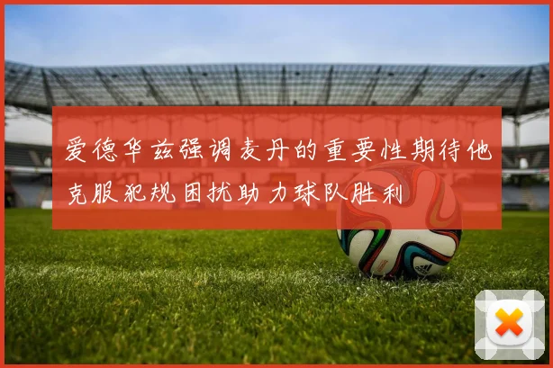 爱德华兹强调麦丹的重要性期待他克服犯规困扰助力球队胜利