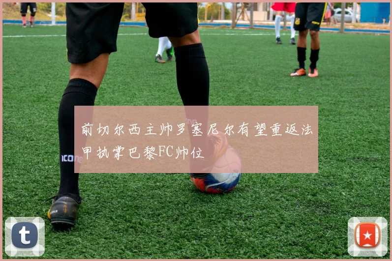 前切尔西主帅罗塞尼尔有望重返法甲执掌巴黎FC帅位