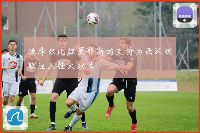 德泽尔比称莫耶斯的支持为西汉姆联注入强大动力