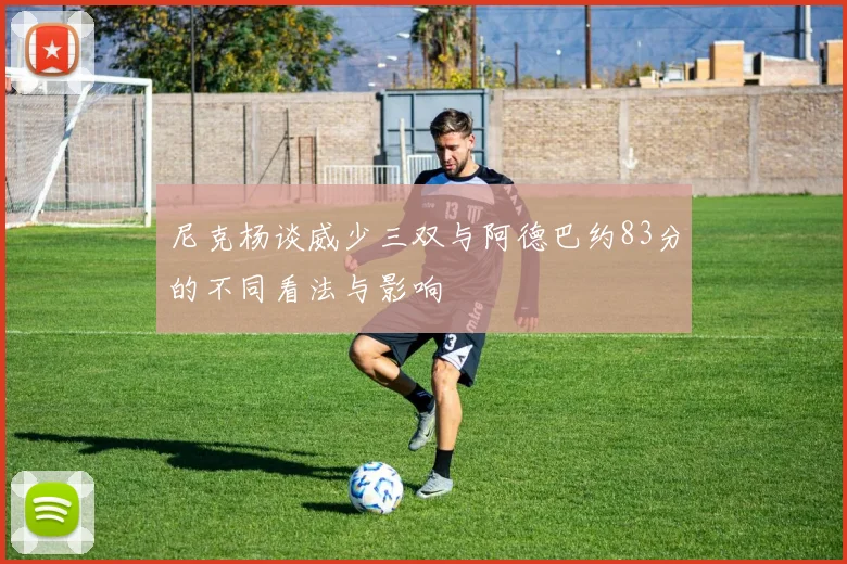 尼克杨谈威少三双与阿德巴约83分的不同看法与影响