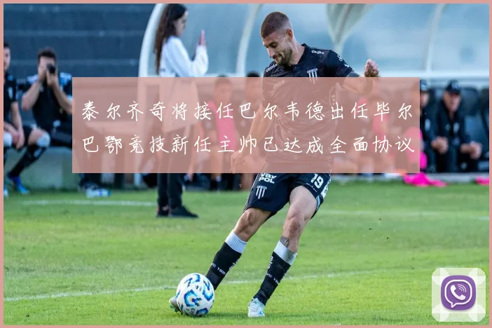 泰尔齐奇将接任巴尔韦德出任毕尔巴鄂竞技新任主帅已达成全面协议