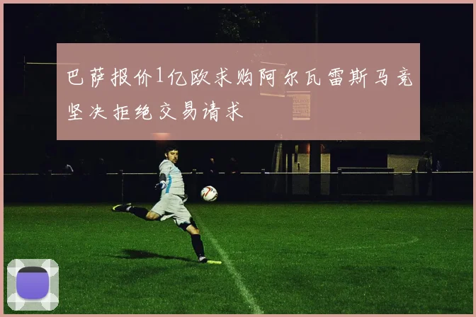 巴萨报价1亿欧求购阿尔瓦雷斯马竞坚决拒绝交易请求