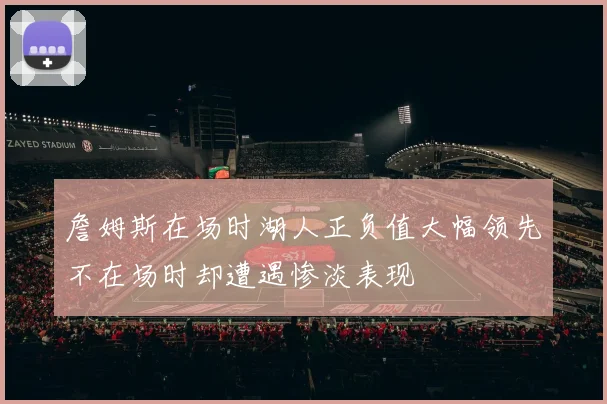 詹姆斯在场时湖人正负值大幅领先不在场时却遭遇惨淡表现