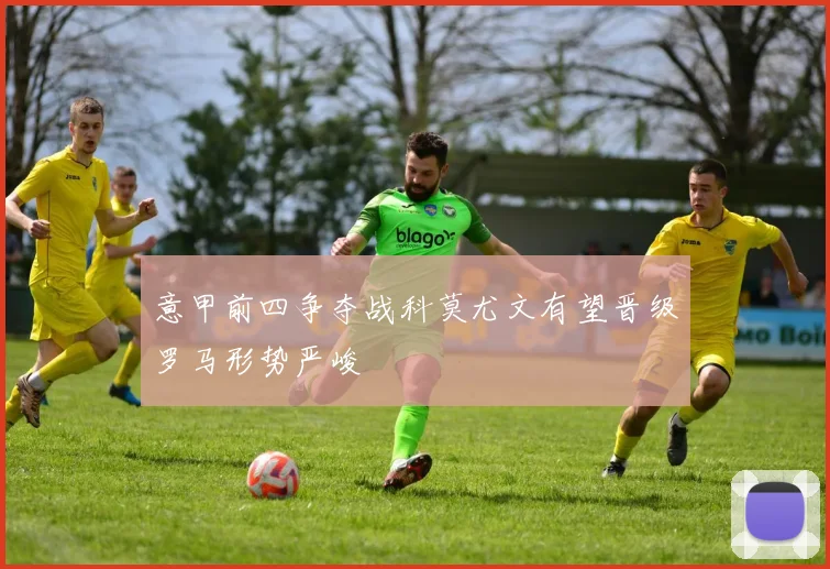 意甲前四争夺战科莫尤文有望晋级罗马形势严峻