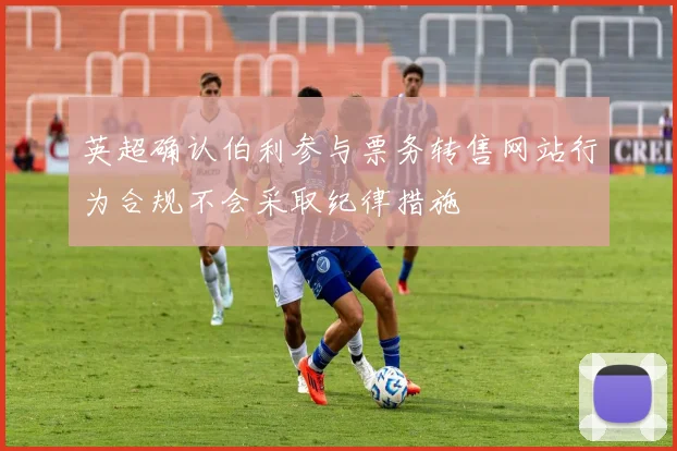 英超确认伯利参与票务转售网站行为合规不会采取纪律措施