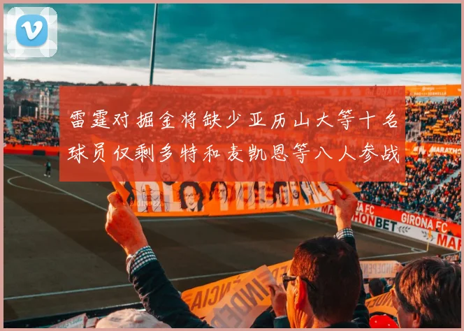 雷霆对掘金将缺少亚历山大等十名球员仅剩多特和麦凯恩等八人参战