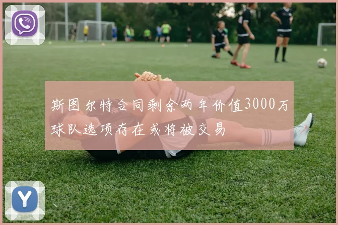 斯图尔特合同剩余两年价值3000万球队选项存在或将被交易