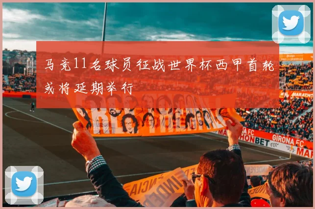 马竞11名球员征战世界杯西甲首轮或将延期举行